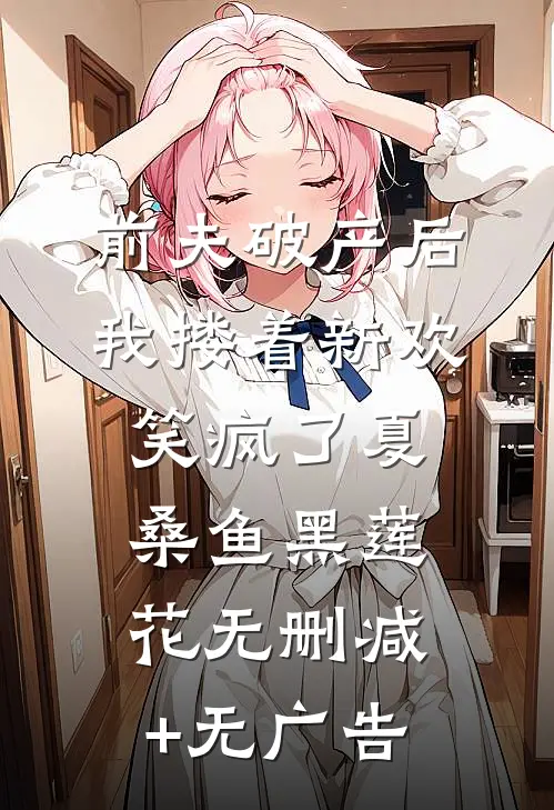 前夫破产后，我搂着新欢笑疯了夏桑鱼黑莲花无删减+无广告