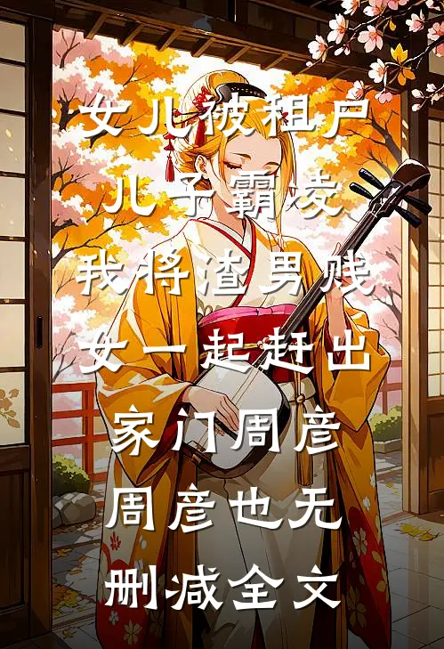 女儿被租户儿子霸凌，我将渣男贱女一起赶出家门周彦周彦也无删减全文