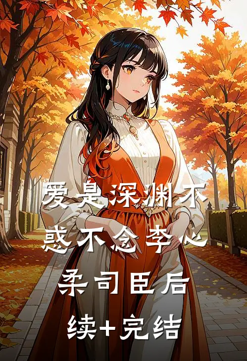 爱是深渊不惑不念李心柔司臣后续+完结