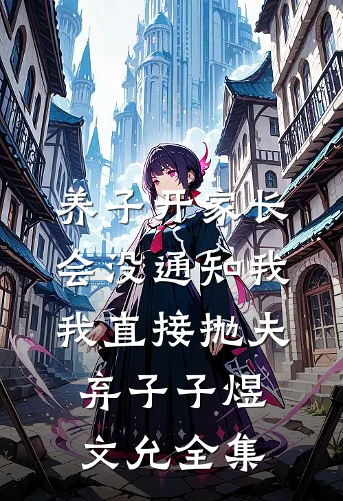 养子开家长会没通知我，我直接抛夫弃子子煜文允全集