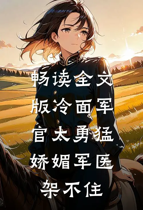 畅读全文版冷面军官太勇猛，娇媚军医架不住