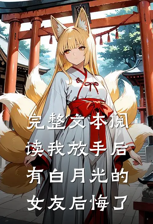 完整文本阅读我放手后，有白月光的女友后悔了