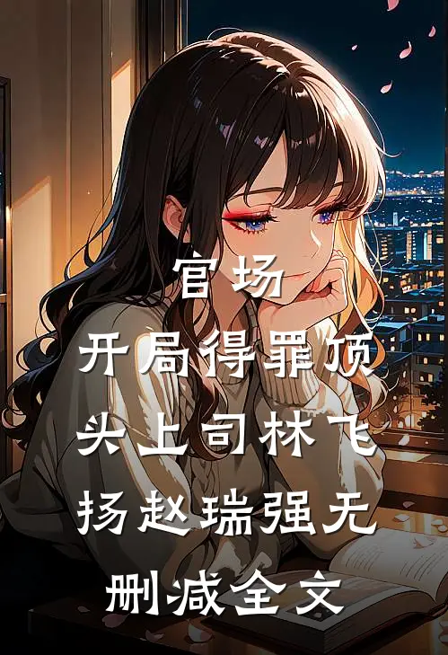 官场：开局得罪顶头上司林飞扬赵瑞强无删减全文