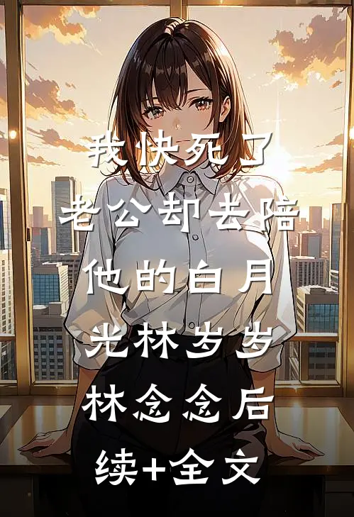 我快死了，老公却去陪他的白月光林岁岁林念念后续+全文