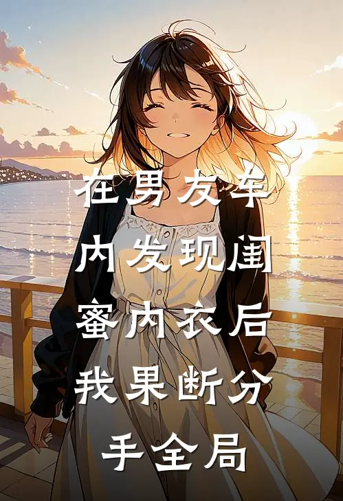 在男友车内发现闺蜜内衣后，我果断分手全局