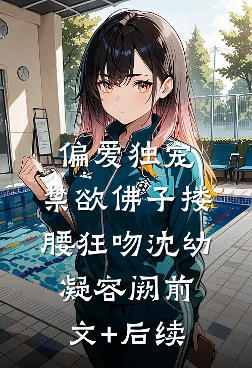 偏爱独宠，禁欲佛子搂腰狂吻沈幼凝容阙前文+后续