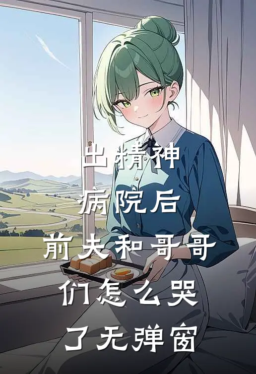 出精神病院后，前夫和哥哥们怎么哭了无弹窗