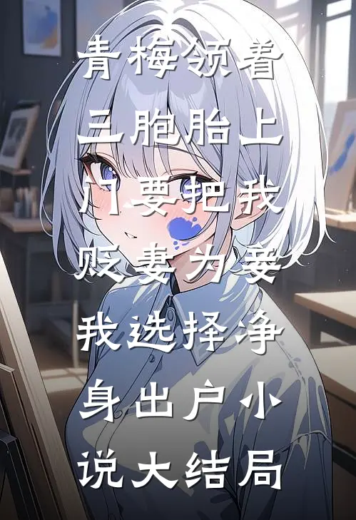 青梅领着三胞胎上门要把我贬妻为妾，我选择净身出户小说大结局