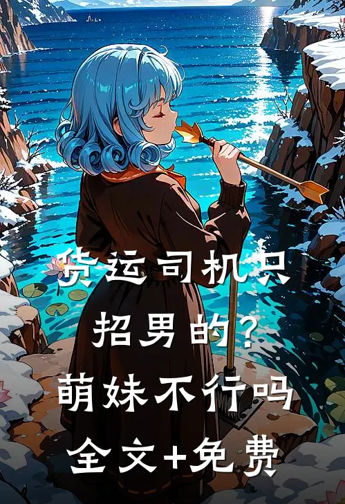 货运司机只招男的？萌妹不行吗全文+免费