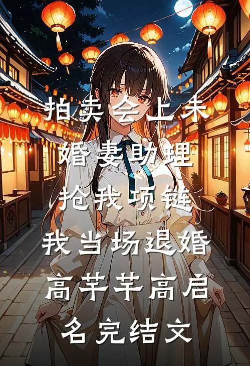 拍卖会上未婚妻助理抢我项链，我当场退婚高芊芊高启名完结文