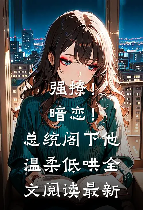 强撩！暗恋！总统阁下他温柔低哄全文阅读最新