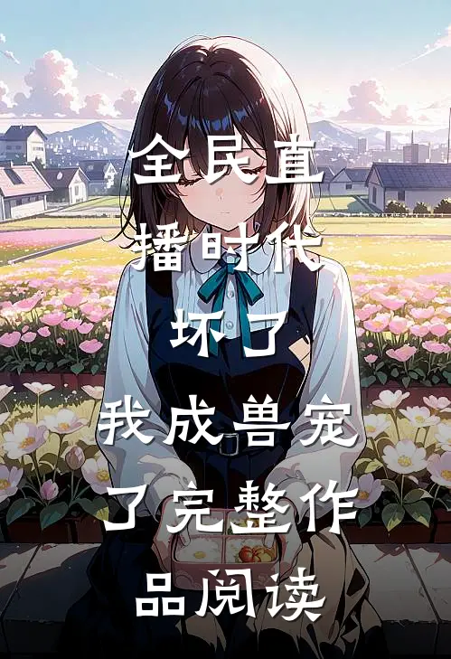 全民直播时代：坏了，我成兽宠了完整作品阅读