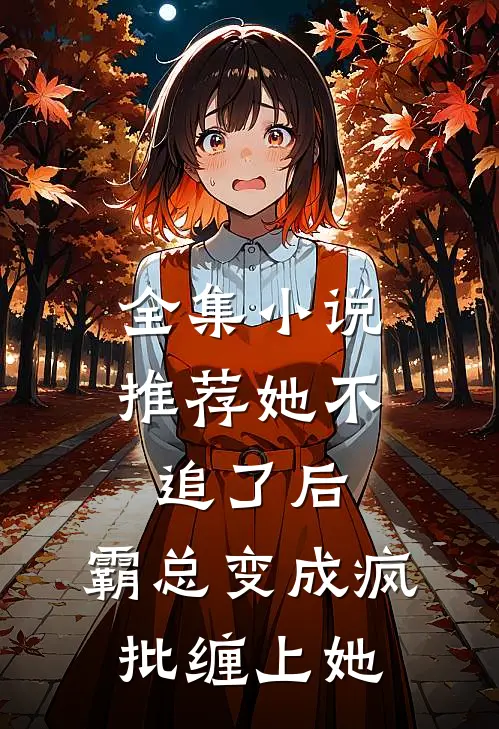 全集小说推荐她不追了后，霸总变成疯批缠上她