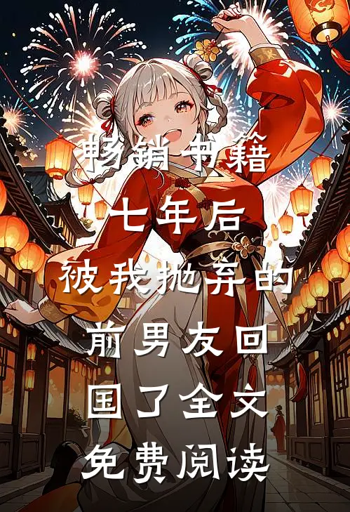 畅销书籍七年后,被我抛弃的前男友回国了全文免费阅读