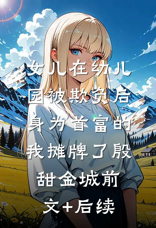 女儿在幼儿园被欺负后，身为首富的我摊牌了殷甜金城前文+后续
