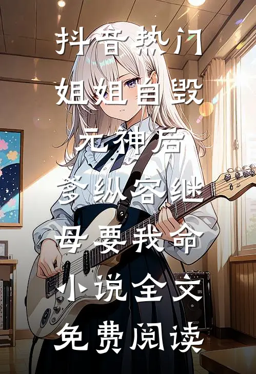抖音热门姐姐自毁元神后，爹纵容继母要我命小说全文免费阅读