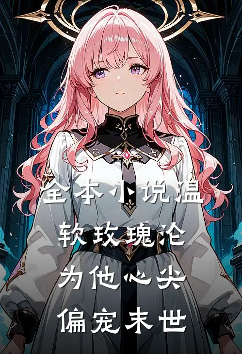 全本小说温软玫瑰沦为他心尖偏宠【末世】