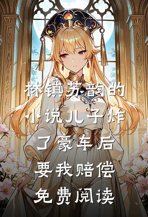 林镇苏韵的小说儿子炸了豪车后，要我赔偿免费阅读