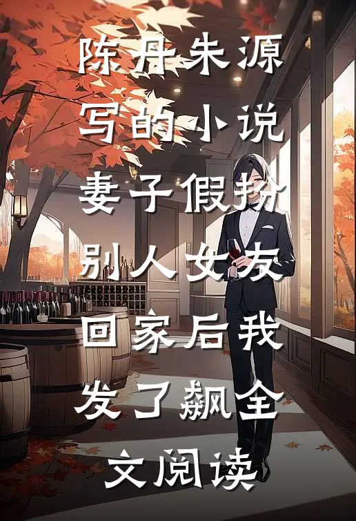 陈丹朱源写的小说妻子假扮别人女友回家后我发了飙全文阅读