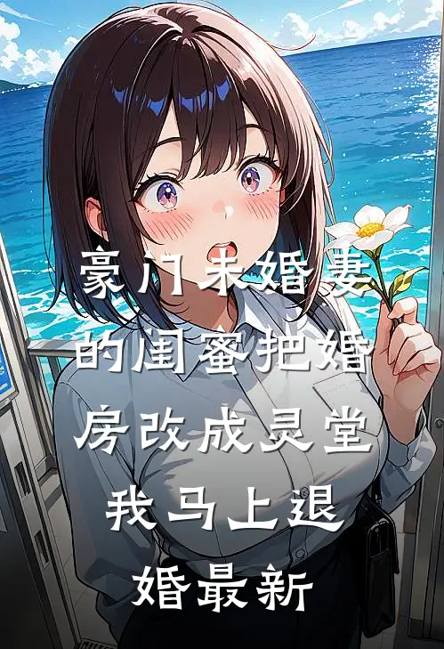 豪门未婚妻的闺蜜把婚房改成灵堂，我马上退婚最新