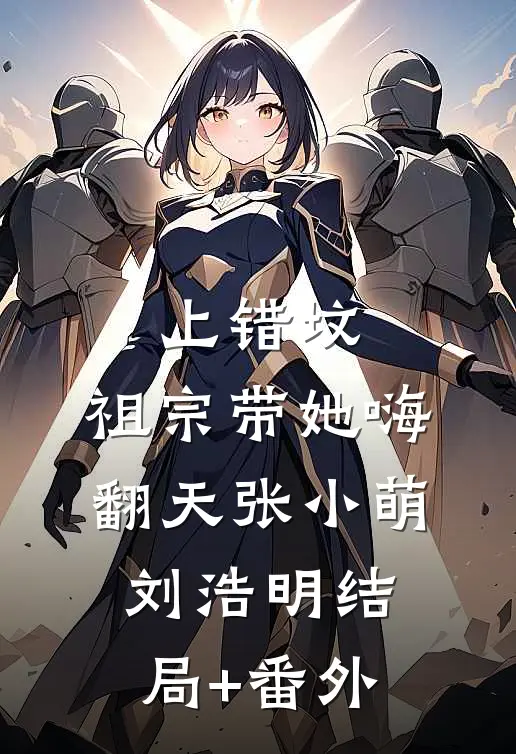 上错坟，祖宗带她嗨翻天张小萌刘浩明结局+番外
