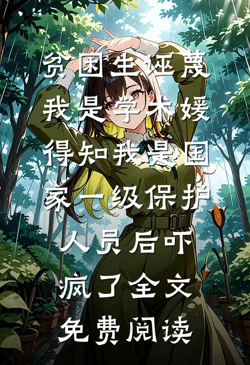 贫困生诬蔑我是学术媛，得知我是国家一级保护人员后吓疯了全文免费阅读