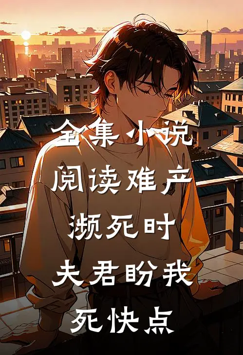 全集小说阅读难产濒死时，夫君盼我死快点