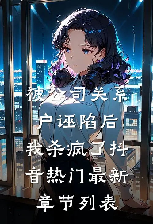 被公司关系户诬陷后，我杀疯了抖音热门最新章节列表