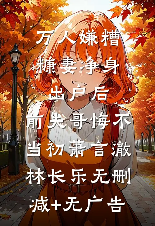 万人嫌糟糠妻净身出户后，前夫哥悔不当初萧言澈林长乐无删减+无广告