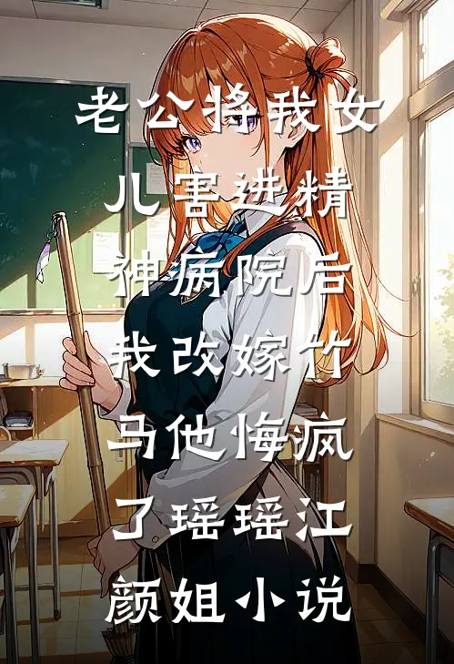 老公将我女儿害进精神病院后，我改嫁竹马他悔疯了瑶瑶江颜姐小说