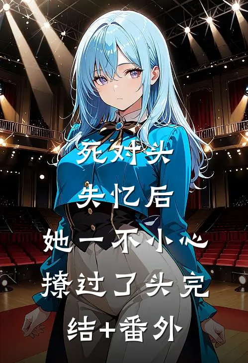 死对头失忆后，她一不小心撩过了头完结+番外