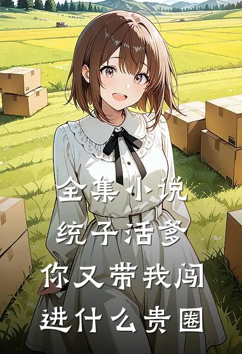 全集小说统子活爹，你又带我闯进什么贵圈