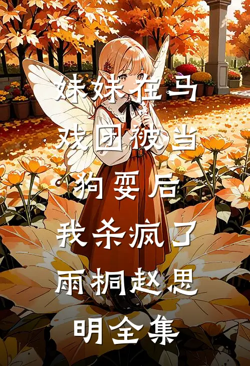 妹妹在马戏团被当狗耍后，我杀疯了雨桐赵思明全集