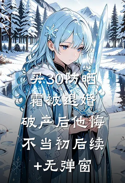 买30防晒霜被退婚，破产后他悔不当初后续+无弹窗
