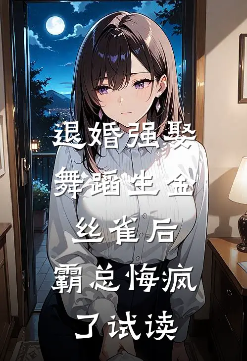退婚强娶舞蹈生金丝雀后，霸总悔疯了试读