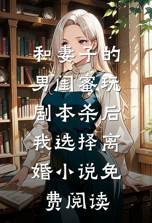 和妻子的男闺蜜玩剧本杀后，我选择离婚小说免费阅读