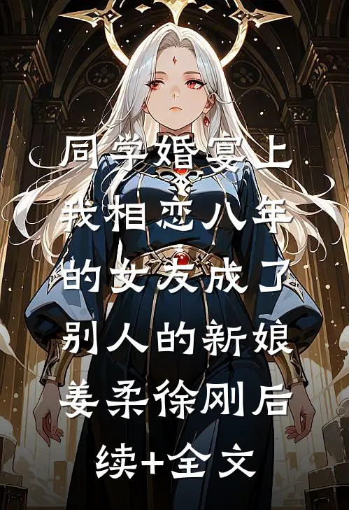 同学婚宴上，我相恋八年的女友成了别人的新娘姜柔徐刚后续+全文