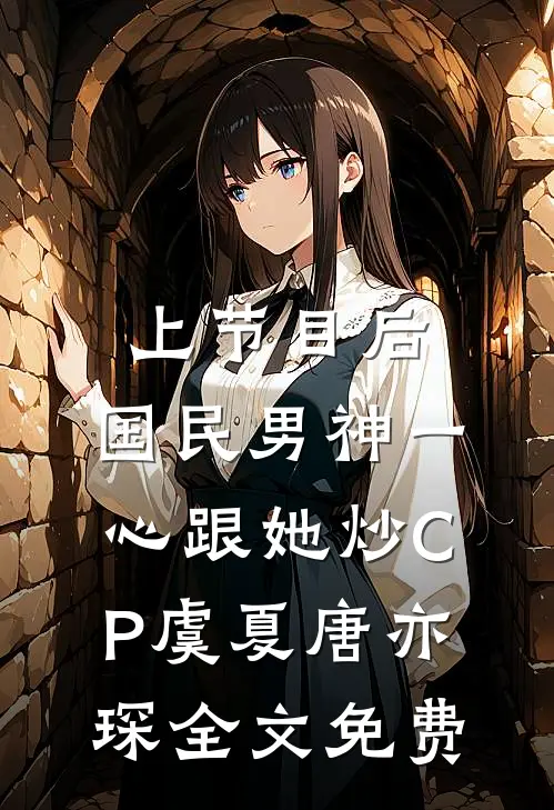 上节目后，国民男神一心跟她炒CP虞夏唐亦琛全文免费