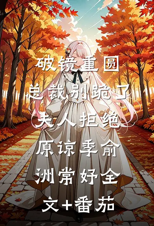 破镜重圆：总裁别跪了，夫人拒绝原谅季俞洲常妤全文+番茄