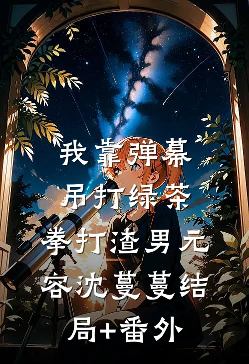 我靠弹幕吊打绿茶，拳打渣男元容沈蔓蔓结局+番外