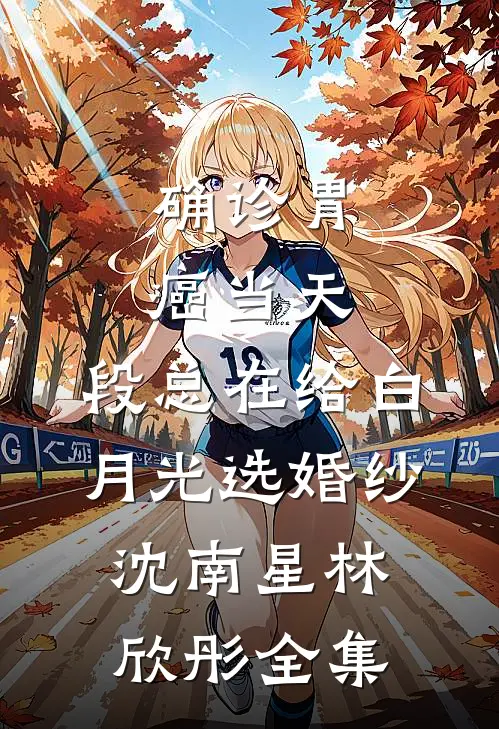 确诊胃癌当天，段总在给白月光选婚纱沈南星林欣彤 全集