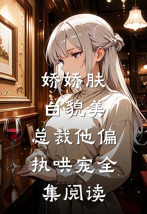 娇娇肤白貌美，总裁他偏执哄宠全集阅读