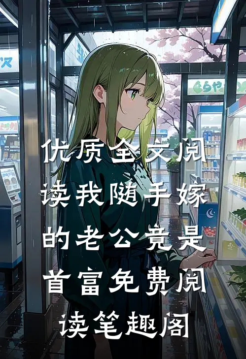 优质全文阅读我随手嫁的老公竟是首富免费阅读 笔趣阁