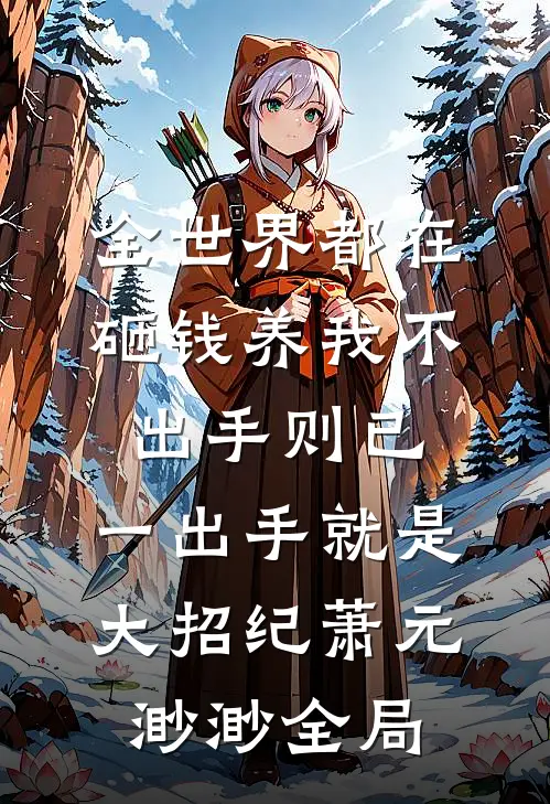 全世界都在砸钱养我-不出手则已，一出手就是大招纪萧元渺渺全局