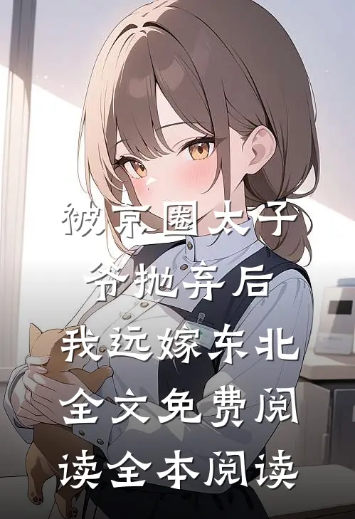 被京圈太子爷抛弃后,我远嫁东北全文免费阅读全本阅读