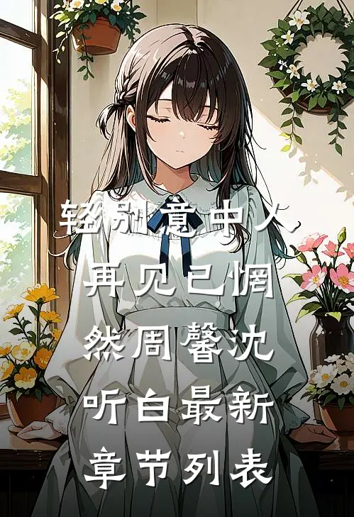 轻别意中人，再见已惘然周馨沈听白最新章节列表