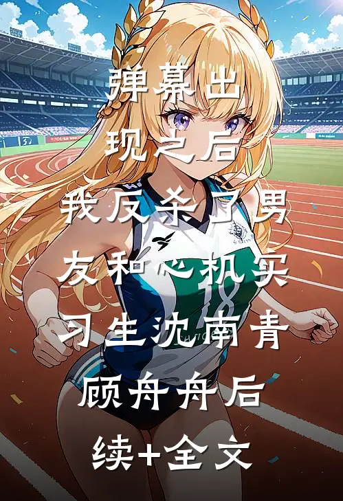 弹幕出现之后，我反杀了男友和心机实习生沈南青顾舟舟后续+全文