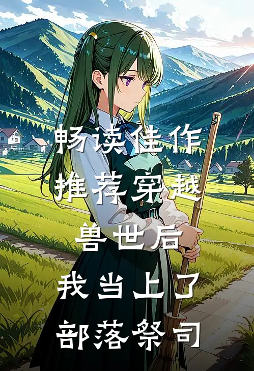 畅读佳作推荐穿越兽世后，我当上了部落祭司