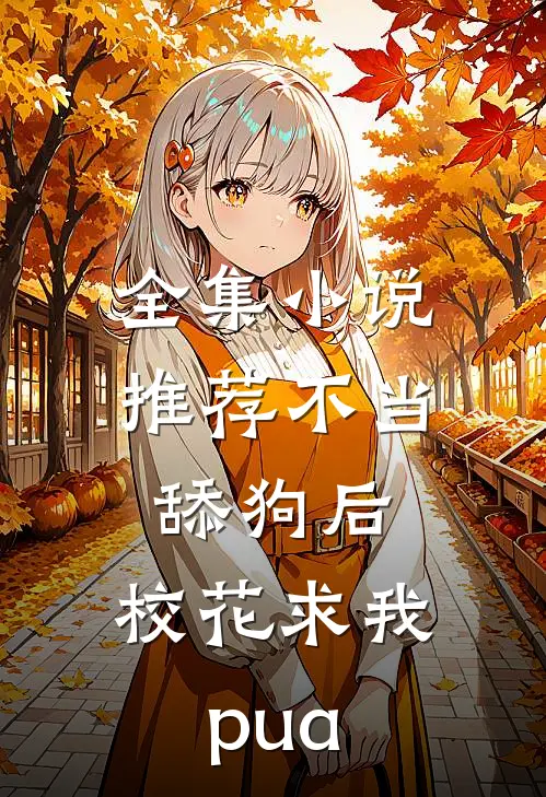 全集小说推荐不当舔狗后，校花求我pua