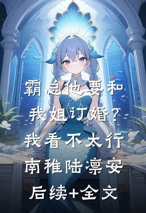 霸总他要和我姐订婚？我看不太行南稚陆凛安后续+全文